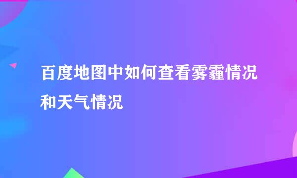 百度地图中如何查看雾霾情况和天气情况