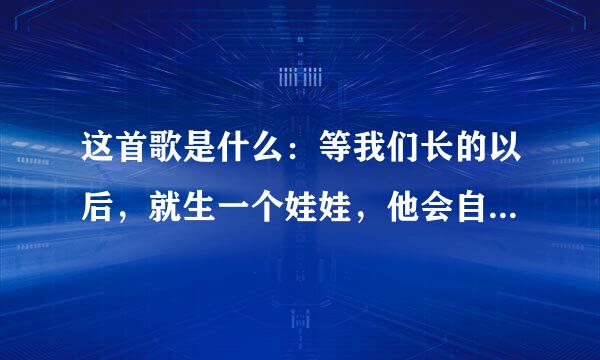 这首歌是什么：等我们长的以后，就生一个娃娃，他会自己长大远去，我们也渐渐远去