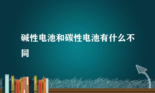 碱性电池和碳性电池有什么不同