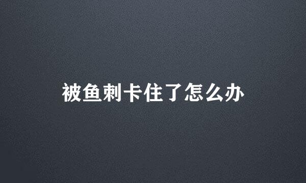 被鱼刺卡住了怎么办