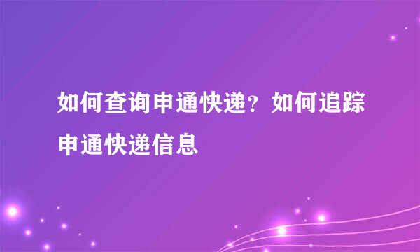 如何查询申通快递？如何追踪申通快递信息