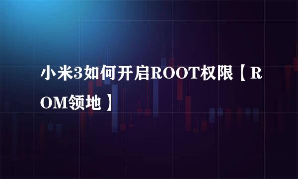 小米3如何开启ROOT权限【ROM领地】