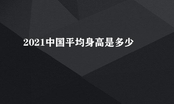 2021中国平均身高是多少