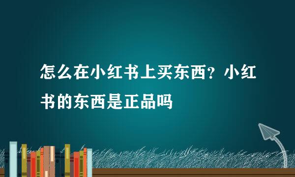 怎么在小红书上买东西？小红书的东西是正品吗