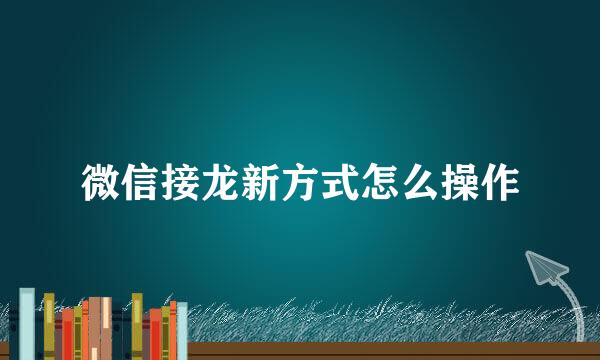 微信接龙新方式怎么操作