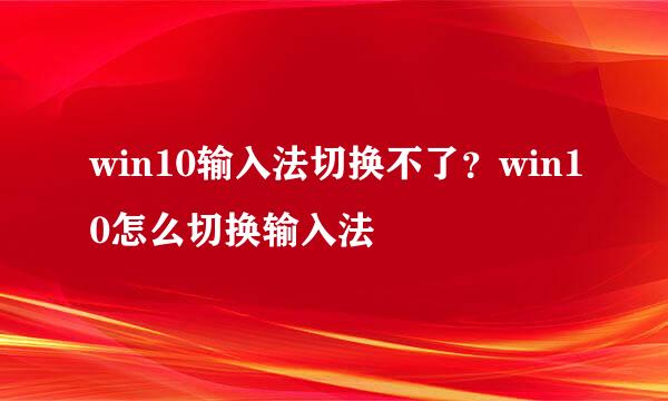 win10输入法切换不了？win10怎么切换输入法