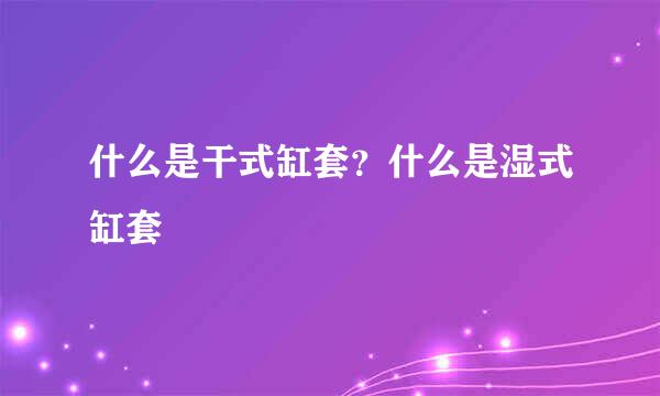 什么是干式缸套？什么是湿式缸套