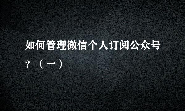 如何管理微信个人订阅公众号？（一）