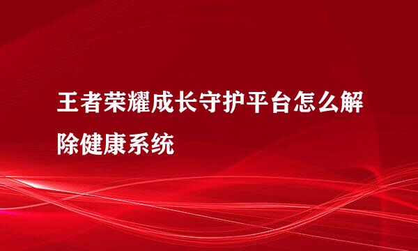 王者荣耀成长守护平台怎么解除健康系统