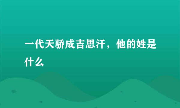 一代天骄成吉思汗，他的姓是什么