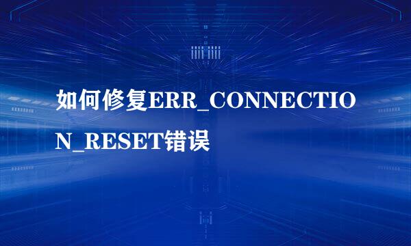 如何修复ERR_CONNECTION_RESET错误