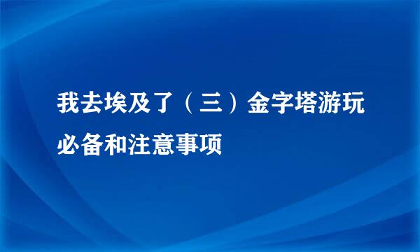 我去埃及了（三）金字塔游玩必备和注意事项