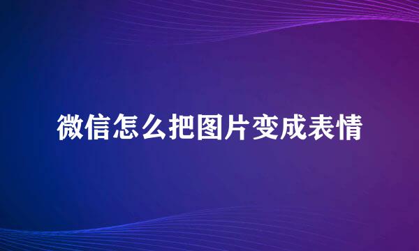 微信怎么把图片变成表情