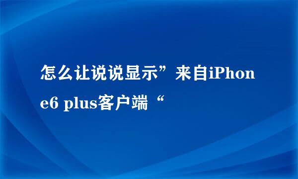 怎么让说说显示”来自iPhone6 plus客户端“