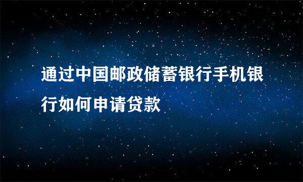 通过中国邮政储蓄银行手机银行如何申请贷款