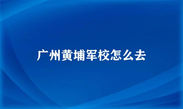 广州黄埔军校怎么去