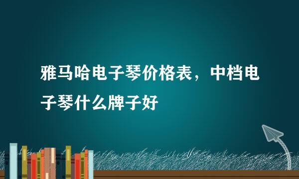 雅马哈电子琴价格表，中档电子琴什么牌子好