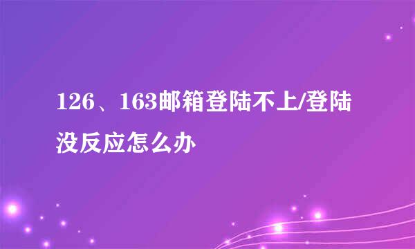 126、163邮箱登陆不上/登陆没反应怎么办