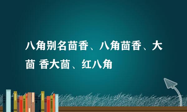 八角别名茴香、八角茴香、大茴 香大茴、红八角