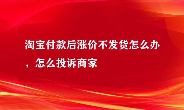 淘宝付款后涨价不发货怎么办，怎么投诉商家