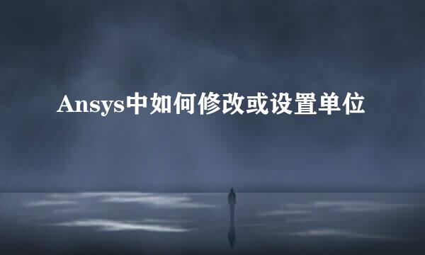 Ansys中如何修改或设置单位