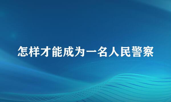 怎样才能成为一名人民警察