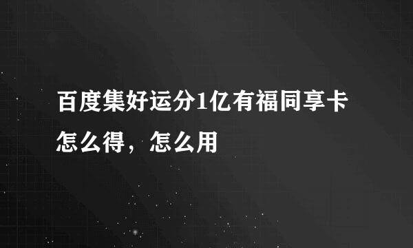 百度集好运分1亿有福同享卡怎么得，怎么用