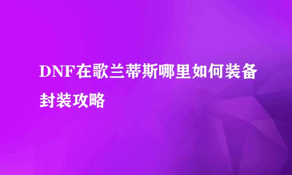 DNF在歌兰蒂斯哪里如何装备封装攻略