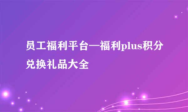 员工福利平台—福利plus积分兑换礼品大全