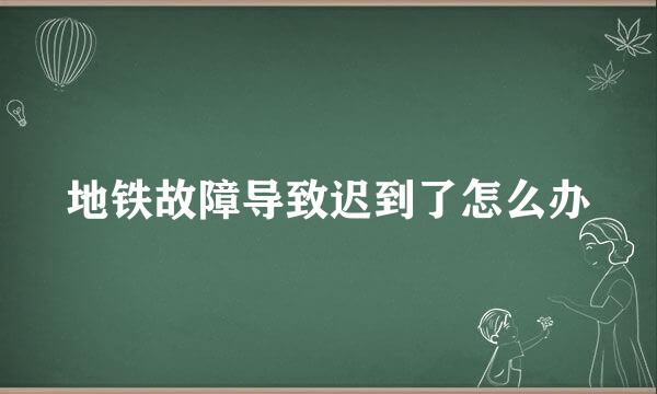 地铁故障导致迟到了怎么办