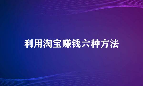 利用淘宝赚钱六种方法