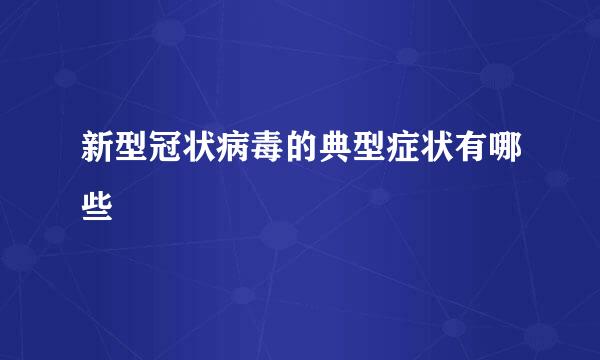 新型冠状病毒的典型症状有哪些