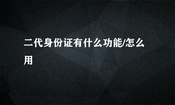 二代身份证有什么功能/怎么用