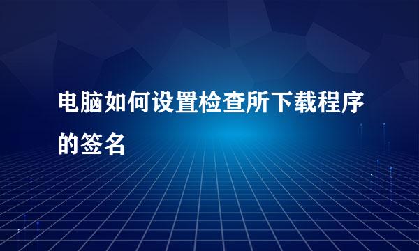 电脑如何设置检查所下载程序的签名