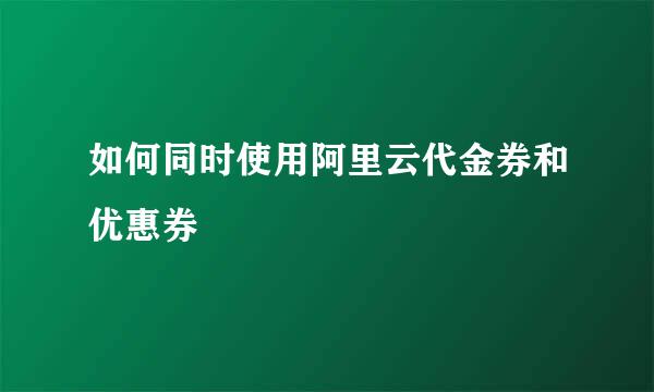 如何同时使用阿里云代金券和优惠券