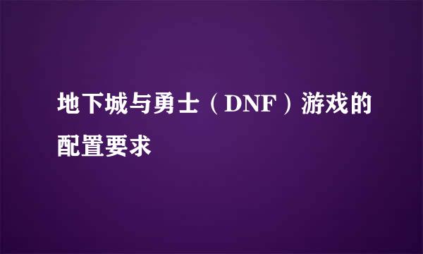 地下城与勇士（DNF）游戏的配置要求