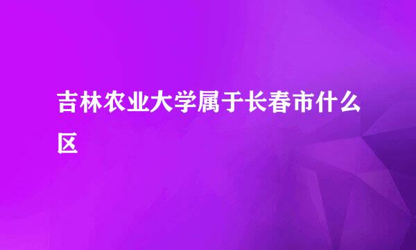 吉林农业大学属于长春市什么区