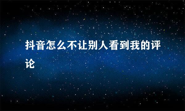 抖音怎么不让别人看到我的评论