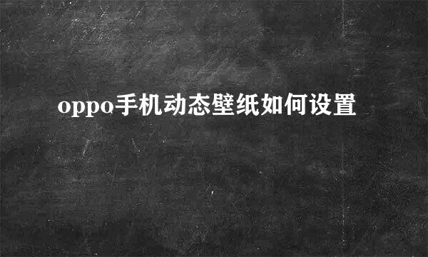 oppo手机动态壁纸如何设置