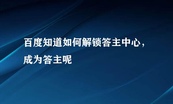 百度知道如何解锁答主中心，成为答主呢