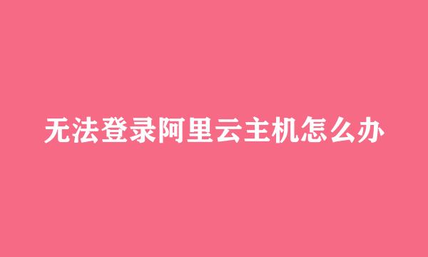 无法登录阿里云主机怎么办