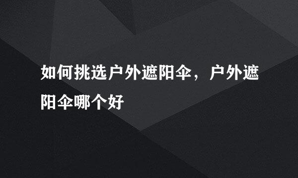 如何挑选户外遮阳伞，户外遮阳伞哪个好