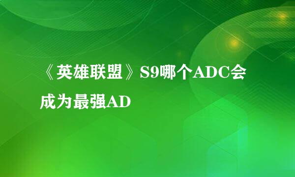 《英雄联盟》S9哪个ADC会成为最强AD