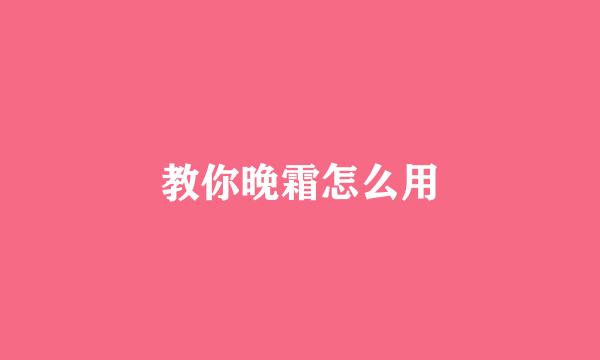 教你晚霜怎么用