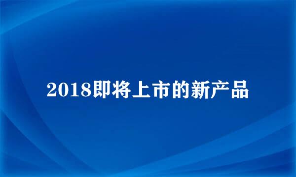 2018即将上市的新产品