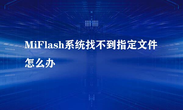 MiFlash系统找不到指定文件怎么办