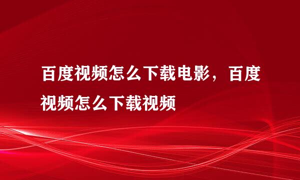 百度视频怎么下载电影，百度视频怎么下载视频