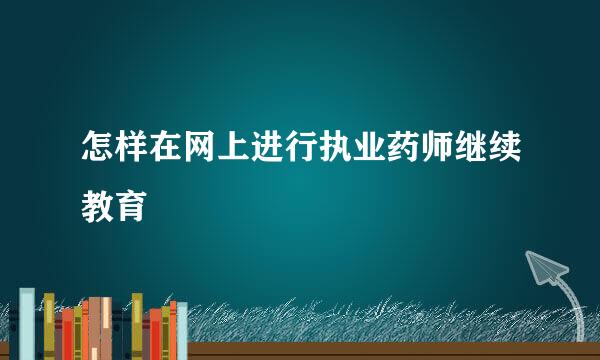 怎样在网上进行执业药师继续教育