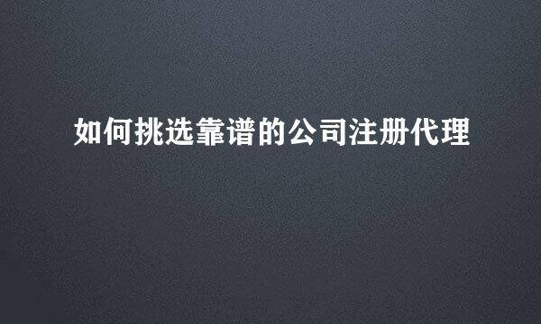 如何挑选靠谱的公司注册代理