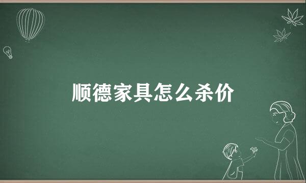 顺德家具怎么杀价